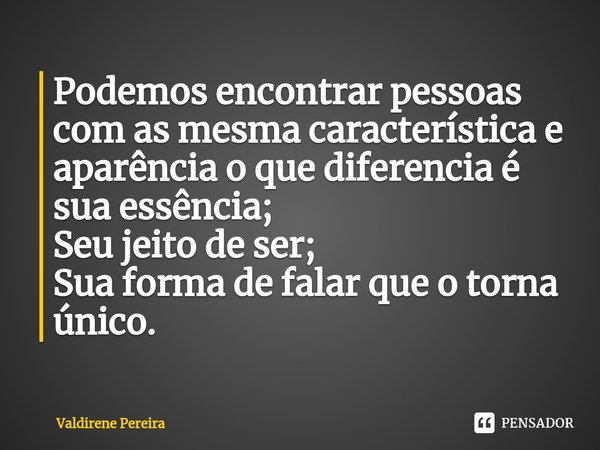 ⁠Podemos encontrar pessoas com as mesma característica e aparência oque diferencia é sua essência;
Seu jeito de ser;
Sua forma de falar que o torna único.... Frase de Valdirene Pereira.