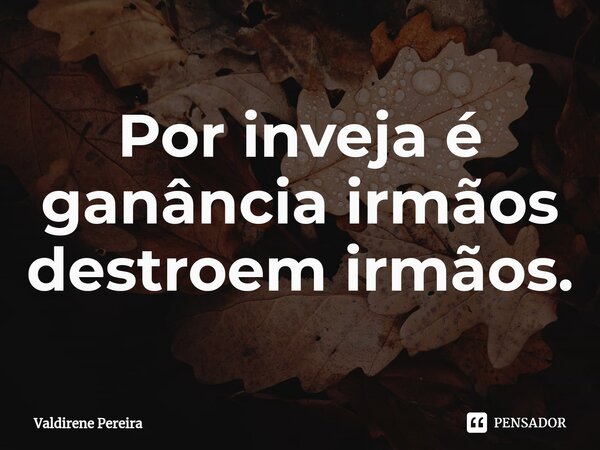 ⁠Por inveja é ganância irmãos destroem irmãos.... Frase de Valdirene Pereira.