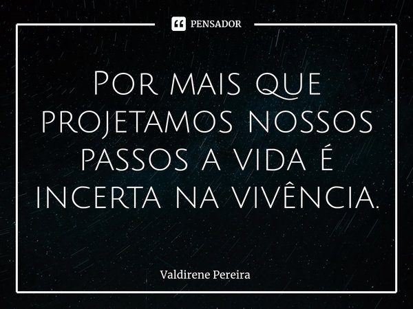 ⁠Por mais que projetamos nossos passos a vida é incerta na vivência.... Frase de Valdirene Pereira.