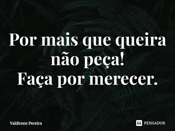 ⁠Por mais que queira não peça!
Faça por merecer.... Frase de Valdirene Pereira.