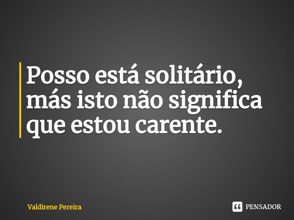 ⁠Posso está solitário, más isto não significa que estou carente.... Frase de Valdirene Pereira.
