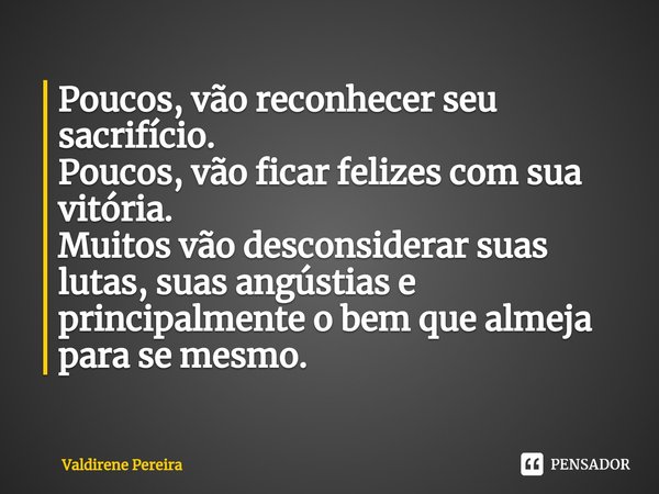 ⁠Poucos, vão reconhecer seu sacrifício.
Poucos, vão ficar felizes com sua vitória.
Muitos vão desconsiderar suas lutas, suas angústias e principalmente o bem qu... Frase de Valdirene Pereira.