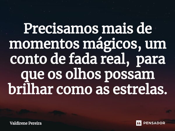 ⁠Precisamos mais de momentos mágicos, um conto de fada real, para que os olhos possam brilhar como as estrelas.... Frase de Valdirene Pereira.