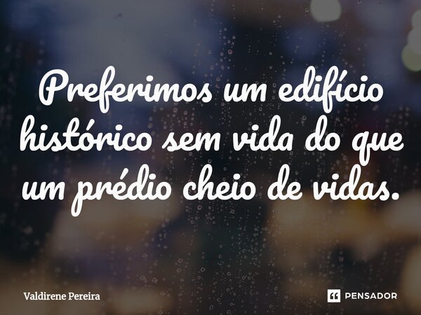 ⁠Preferimos um edifício histórico sem vida do que um prédio cheio de vidas.... Frase de Valdirene Pereira.