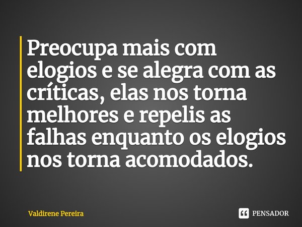 ⁠Preocupa mais com elogios e se alegra com as críticas, elas nos torna melhores e repelis as falhas enquanto os elogios nos torna acomodados.... Frase de Valdirene Pereira.