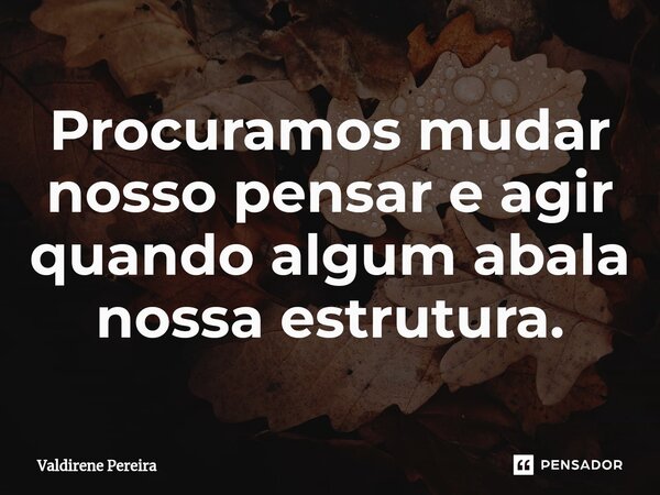 ⁠Procuramos mudar nosso pensar e agir quando algum abala nossa estrutura.... Frase de Valdirene Pereira.