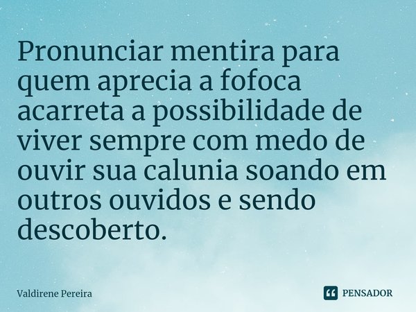 ⁠Pronunciar mentira para quem aprecia a fofoca acarreta a possibilidade de viver sempre com medo de ouvir sua calunia soando em outros ouvidos e sendo descobert... Frase de Valdirene Pereira.