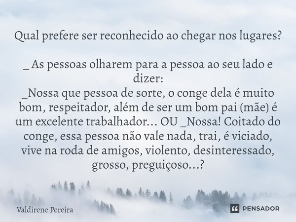 ⁠Qual prefere ser reconhecido ao chegar nos lugares? _ As pessoas olharem para a pessoa ao seu lado e dizer: _Nossa que pessoa de sorte, o conge dela é muito bo... Frase de Valdirene Pereira.