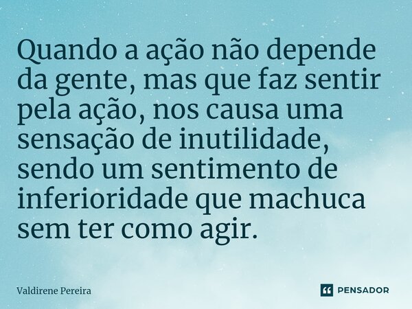 ⁠Quando a ação não depende da gente, mas que faz sentir pela ação, nos causa uma sensação de inutilidade, sendo um sentimento de inferioridade que machuca sem t... Frase de Valdirene Pereira.