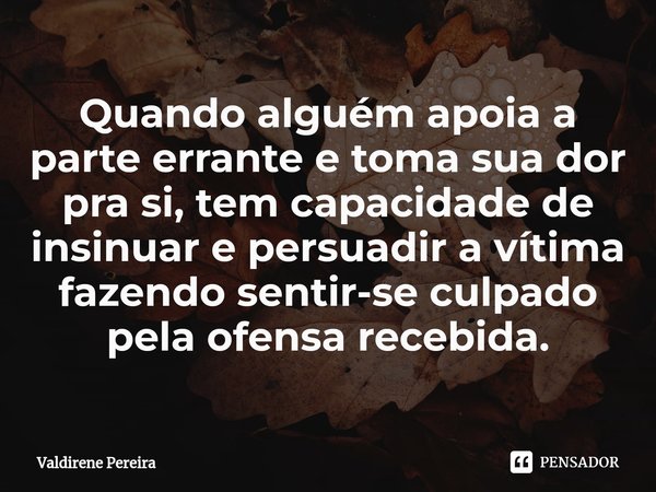 ⁠Quando alguém apoia a parte errante e toma sua dor pra si, tem capacidade de insinuar e persuadir a vítima fazendo sentir-se culpado pela ofensa recebida.... Frase de Valdirene Pereira.