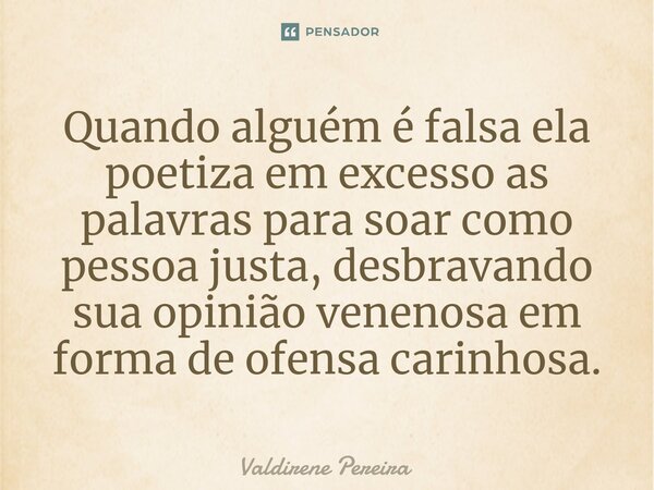 ⁠Quando alguém é falsa ela poetiza em excesso as palavras para soar como pessoa justa, desbravando sua opinião venenosa em forma de ofensa carinhosa.... Frase de Valdirene Pereira.