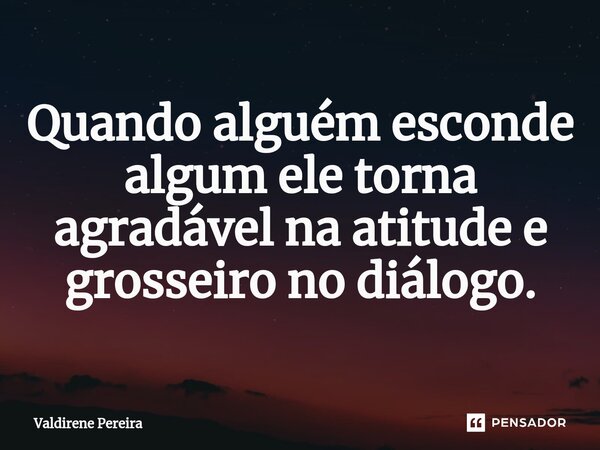 ⁠Quando alguém esconde algum ele torna agradável na atitude e grosseiro no diálogo.... Frase de Valdirene Pereira.