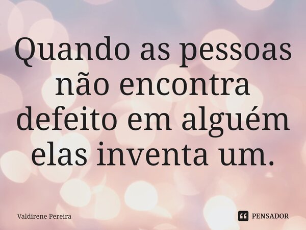 ⁠Quando as pessoas não encontra defeito em alguém elas inventa um.... Frase de Valdirene Pereira.