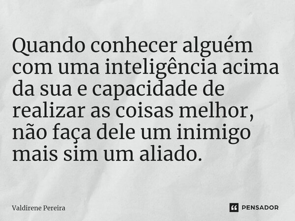 ⁠Quando conhecer alguém com uma inteligência acima da sua e capacidade de realizar as coisas melhor, não faça dele um inimigo mais sim um aliado.... Frase de Valdirene Pereira.