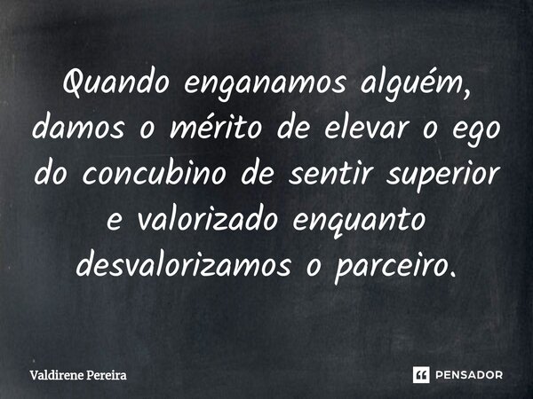 ⁠Quando enganamos alguém, damos o mérito de elevar o ego do concubino de sentir superior e valorizado enquanto desvalorizamos o parceiro.... Frase de Valdirene Pereira.