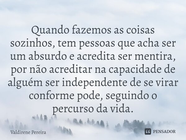 ⁠Quando fazemos as coisas sozinhos, tem pessoas que acha ser um absurdo e acredita ser mentira, por não acreditar na capacidade de alguém ser independente de se... Frase de Valdirene Pereira.