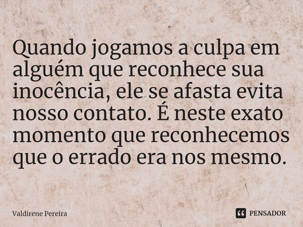 ⁠Quando jogamos a culpa em alguém que reconhece sua inocência, ele se afasta evita nosso contato. É neste exato momento que reconhecemos que o errado era nos me... Frase de Valdirene Pereira.