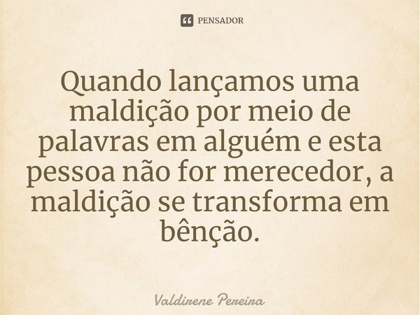 ⁠Quando lançamos uma maldição por meio de palavras em alguém e esta pessoa não for merecedor, a maldição se transforma em bênção.... Frase de Valdirene Pereira.