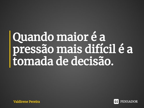 ⁠Quando maior é a pressão mais difícil é a tomada de decisão.... Frase de Valdirene Pereira.