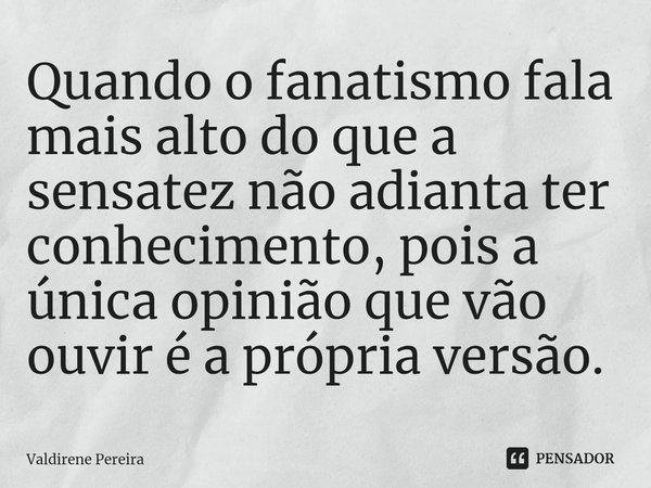 ⁠Quando o fanatismo fala mais alto do que a sensatez não adianta ter conhecimento, pois a única opinião que vão ouvir é a própria versão.... Frase de Valdirene Pereira.