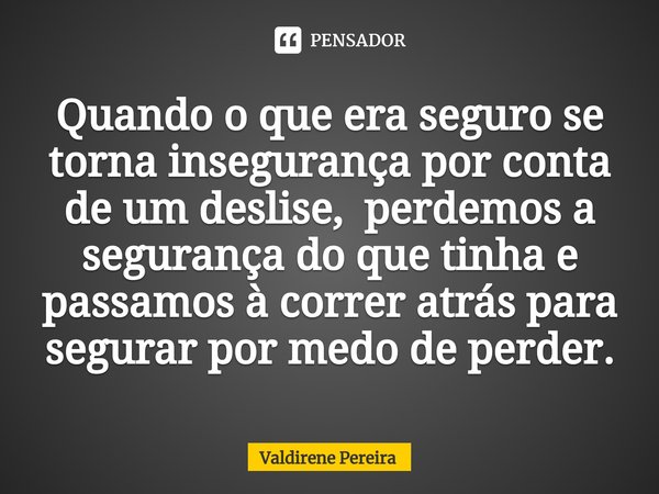 ⁠Quando o que era seguro se torna insegurança por conta de um deslise, perdemos a segurança do que tinha e passamos à correr atrás para segurar por medo de perd... Frase de Valdirene Pereira.