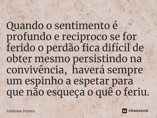 ⁠Quando o sentimento é profundo e reciproco se for ferido o perdão fica difícil de obter mesmo persistindo na convivência, haverá sempre um espinho a espetar pa... Frase de Valdirene Pereira.