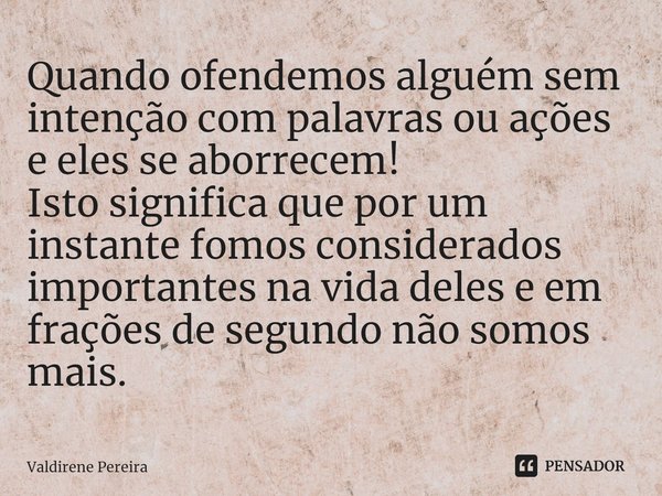 ⁠Quando ofendemos alguém sem intenção com palavras ou ações e eles se aborrecem!
Isto significa que por um instante fomos considerados importantes na vida deles... Frase de Valdirene Pereira.