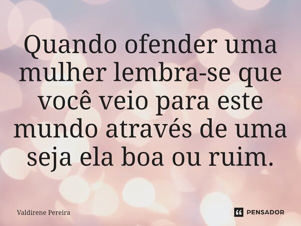 ⁠Quando ofender uma mulher lembra-se que você veio para este mundo através de uma seja ela boa ou ruim.... Frase de Valdirene Pereira.