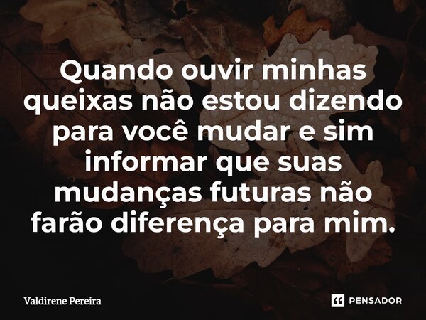 ⁠Quando ouvir minhas queixas não estou dizendo para você mudar e sim informar que suas mudanças futuras não farão diferença para mim.... Frase de Valdirene Pereira.