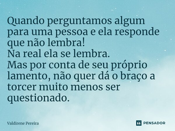 ⁠Quando perguntamos algum para uma pessoa e ela responde que não lembra! Na real ela se lembra. Mas por conta de seu próprio lamento, não quer dá o braço a torc... Frase de Valdirene Pereira.