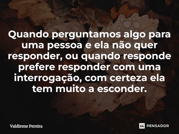 ⁠Quando perguntamos algo para uma pessoa e ela não quer responder, ou quando responde prefere responder com uma interrogação, com certeza ela tem muito a escond... Frase de Valdirene Pereira.