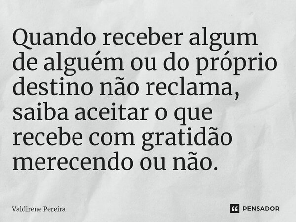 ⁠Quando receber algum de alguém ou do próprio destino não reclama, saiba aceitar o que recebe com gratidão merecendo ou não.... Frase de Valdirene Pereira.