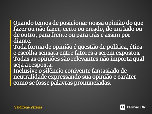 ⁠Quando temos de posicionar nossa opinião do que fazer ou não fazer, certo ou errado, de um lado ou de outro, para frente ou para trás e assim por diante.
Toda ... Frase de Valdirene Pereira.