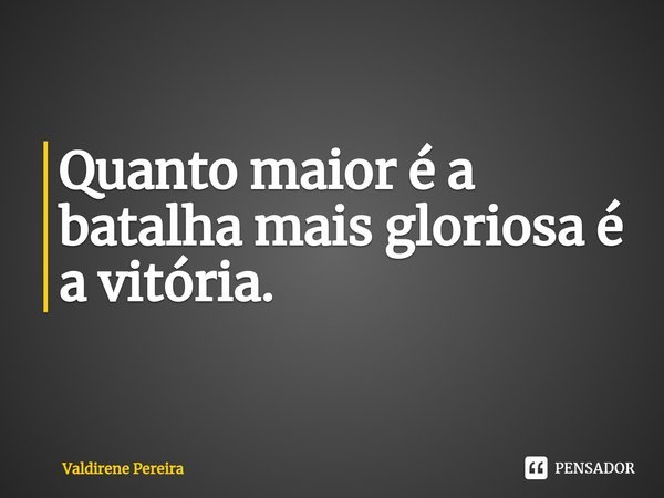 ⁠Quanto maior é a batalha mais gloriosa é a vitória.... Frase de Valdirene Pereira.