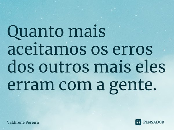 ⁠Quanto mais aceitamos os erros dos outros mais eles erram com a gente.... Frase de Valdirene Pereira.