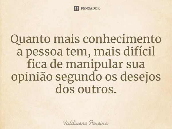 ⁠Quanto mais conhecimento a pessoa tem, mais difícil fica de manipular sua opinião segundo os desejos dos outros.... Frase de Valdirene Pereira.