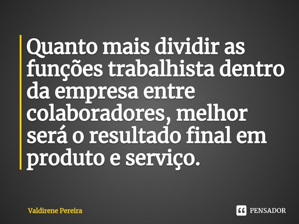 ⁠Quanto mais dividir as funções trabalhista dentro da empresa entre colaboradores, melhor será o resultado final em produto e serviço.... Frase de Valdirene Pereira.