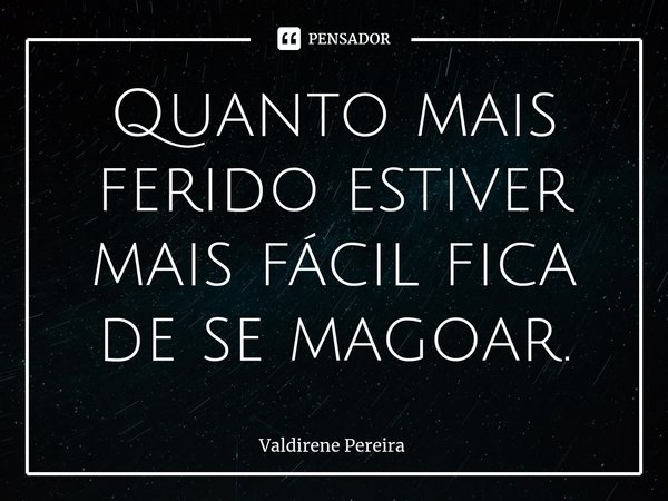 ⁠Quanto mais ferido estiver mais fácil fica de se magoar.... Frase de Valdirene Pereira.