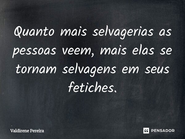 ⁠Quanto mais selvagerias as pessoas veem, mais elas se tornam selvagens em seus fetiches.... Frase de Valdirene Pereira.