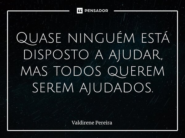 ⁠Quase ninguém está disposto a ajudar, mas todos querem serem ajudados.... Frase de Valdirene Pereira.