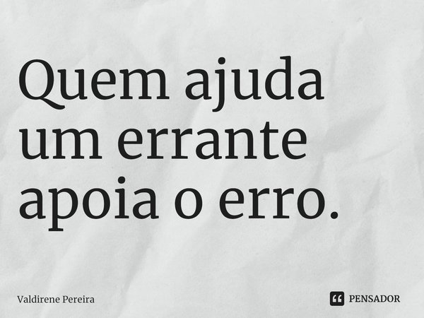 ⁠Quem ajuda um errante apoia o erro.... Frase de Valdirene Pereira.