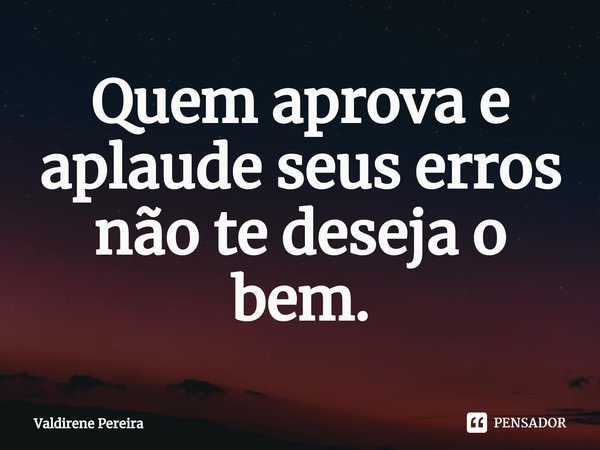 ⁠Quem aprova e aplaude seus erros não te deseja o bem.... Frase de Valdirene Pereira.