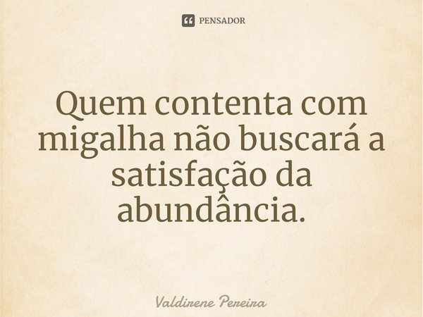 ⁠Quem contenta com migalha não buscará a satisfação da abundância.... Frase de Valdirene Pereira.