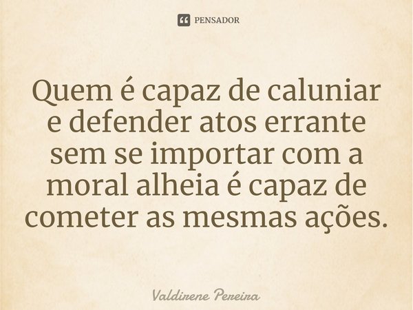 ⁠Quem é capaz de caluniar e defender atos errante sem se importar com a moral alheia é capaz de cometer as mesmas ações.... Frase de Valdirene Pereira.