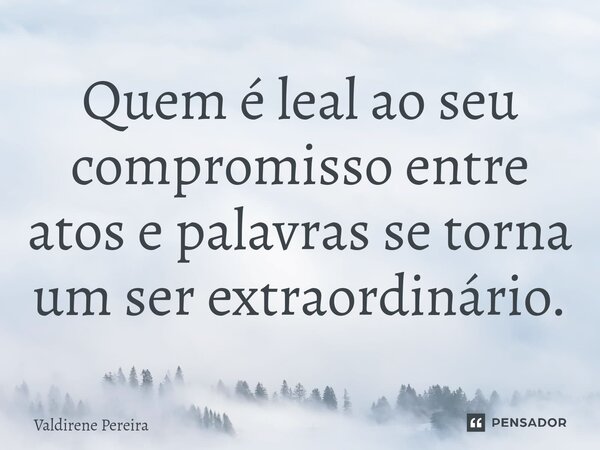 ⁠Quem é leal ao seu compromisso entre atos e palavras se torna um ser extraordinário.... Frase de Valdirene Pereira.