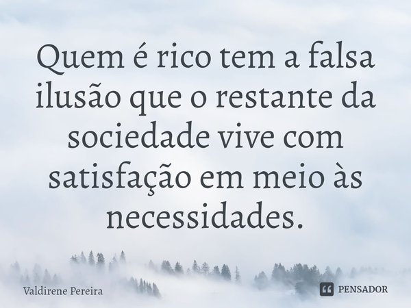 ⁠Quem é rico tem a falsa ilusão que o restante da sociedade vive com satisfação em meio às necessidades.... Frase de Valdirene Pereira.