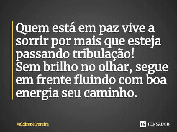 ⁠Quem está em paz vive a sorrir por mais que esteja passando tribulação!
Sem brilho no olhar, segue em frente fluindo com boa energia seu caminho.... Frase de Valdirene Pereira.