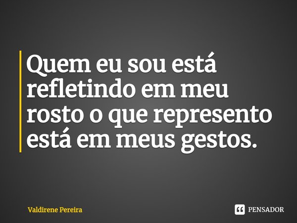 ⁠Quem eu sou está refletindo em meu rosto o que represento está em meus gestos.... Frase de Valdirene Pereira.