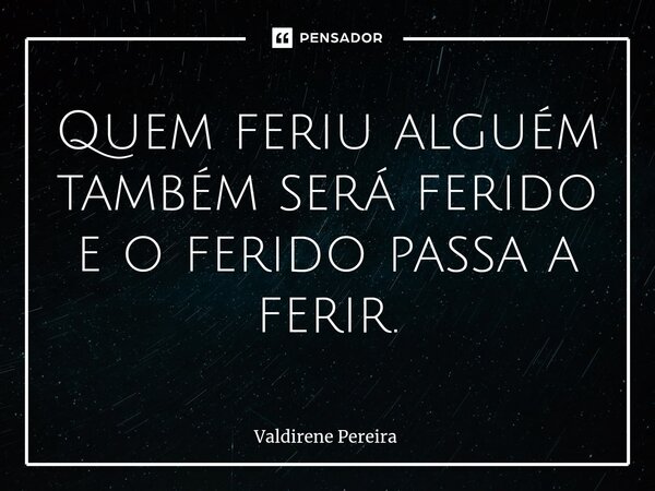 ⁠Quem feriu alguém também será ferido e o ferido passa a ferir.... Frase de Valdirene Pereira.