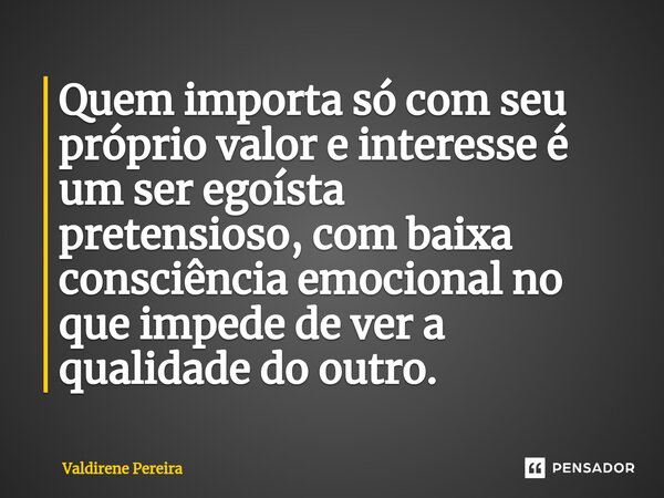 ⁠Quem importa só com seu próprio valor e interesse é um ser egoísta pretensioso, com baixa consciência emocional no que impede de ver a qualidade do outro.... Frase de Valdirene Pereira.